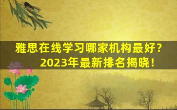 雅思在线学习哪家机构最好？ 2023年最新排名揭晓！